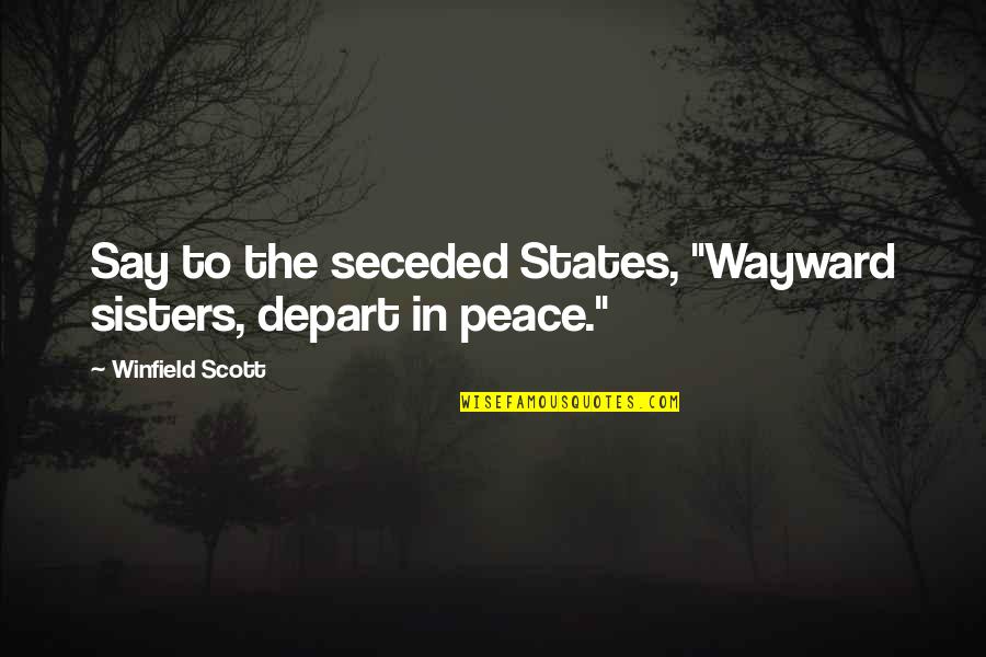 Seceded Quotes By Winfield Scott: Say to the seceded States, "Wayward sisters, depart Seceded Quotes By Winfield Scott: Say to the seceded States, "Wayward sisters, depart