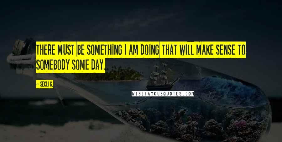 Secli G. quotes: There must be something I am doing that will make sense to somebody some day.