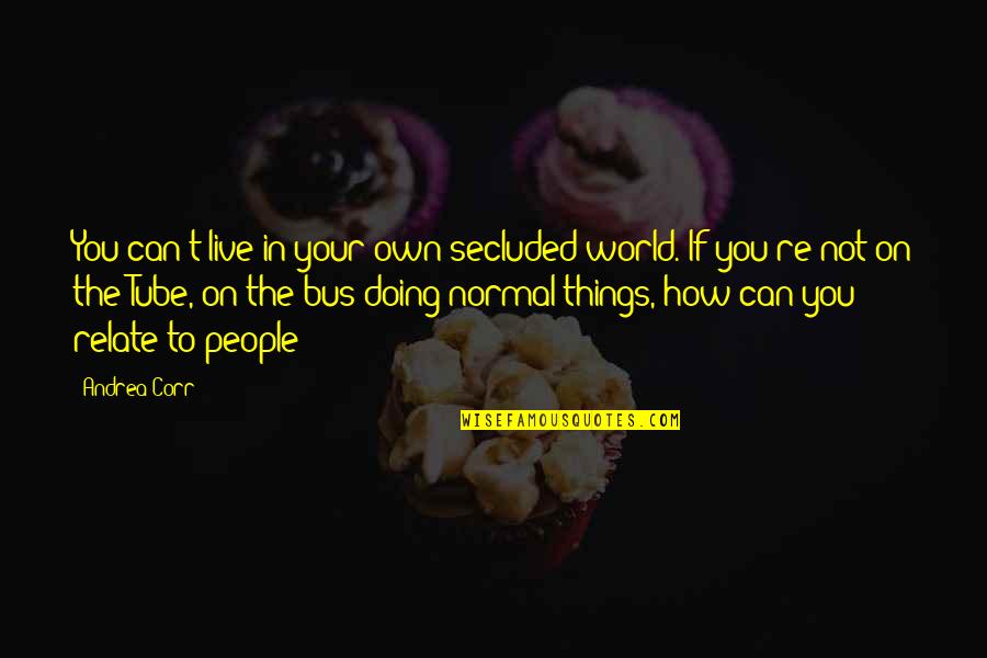 Secluded Quotes By Andrea Corr: You can't live in your own secluded world.