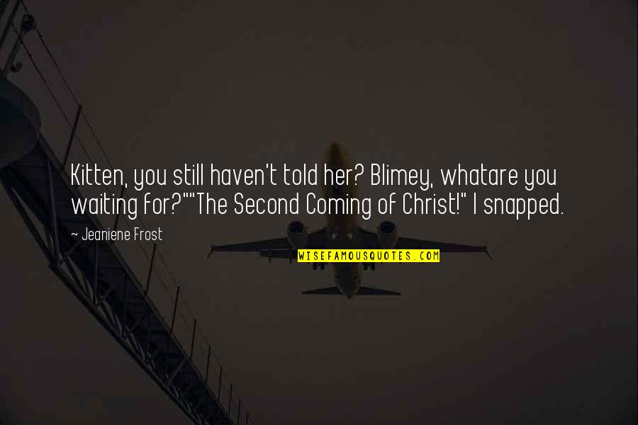 Second Coming Of Christ Quotes By Jeaniene Frost: Kitten, you still haven't told her? Blimey, whatare Second Coming Of Christ Quotes By Jeaniene Frost: Kitten, you still haven't told her? Blimey, whatare