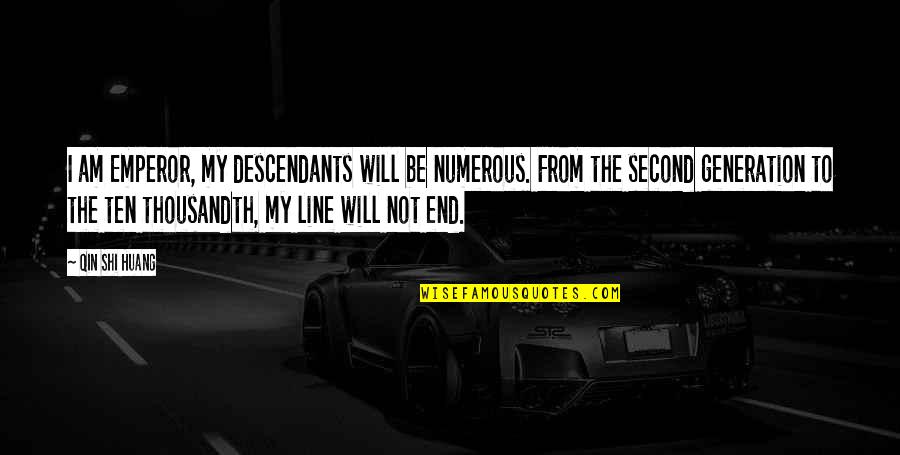 Second Generation Quotes By Qin Shi Huang: I am Emperor, my descendants will be numerous. Second Generation Quotes By Qin Shi Huang: I am Emperor, my descendants will be numerous.
