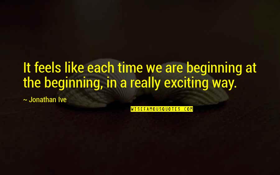 Second Person Famous Quotes By Jonathan Ive: It feels like each time we are beginning