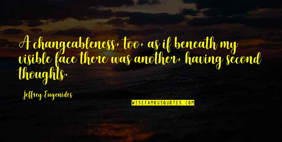 Second Thoughts Quotes By Jeffrey Eugenides: A changeableness, too, as if beneath my visible