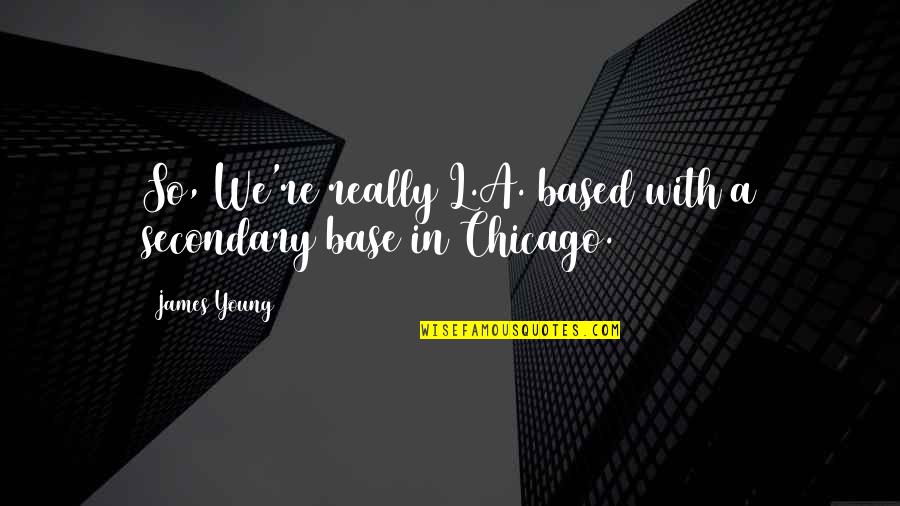 Secondary Quotes By James Young: So, We're really L.A. based with a secondary