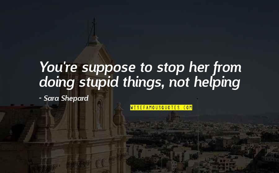 Secrecy And Lies Quotes By Sara Shepard: You're suppose to stop her from doing stupid