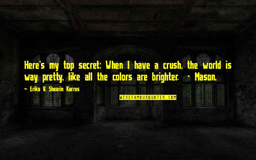 Secret Crush Quotes By Erika V. Shearin Karres: Here's my top secret: When I have a