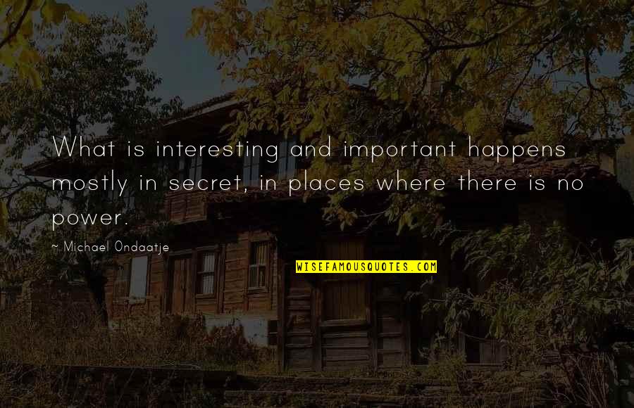 Secret Places Quotes By Michael Ondaatje: What is interesting and important happens mostly in