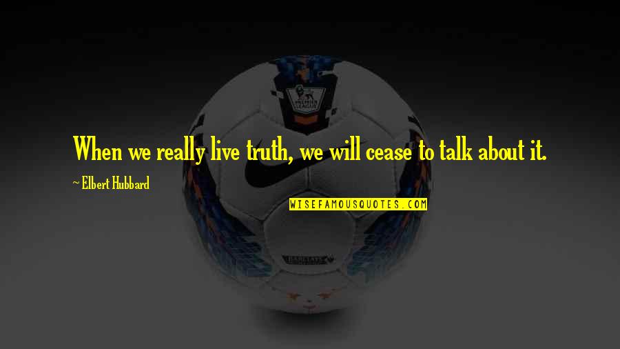 Secret Smile Quotes By Elbert Hubbard: When we really live truth, we will cease