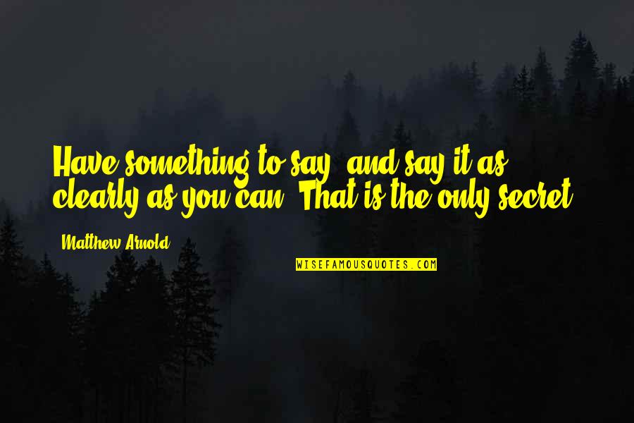 Secret That Quotes By Matthew Arnold: Have something to say, and say it as