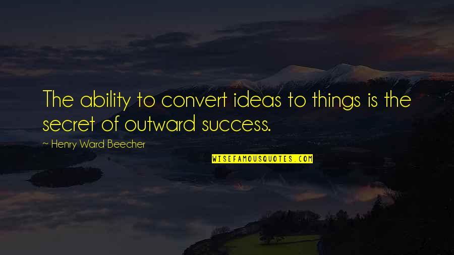 Secret To Success Quotes By Henry Ward Beecher: The ability to convert ideas to things is