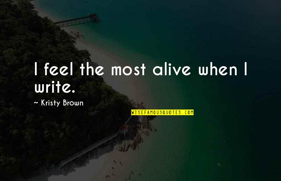 Secretly Staring At You Quotes By Kristy Brown: I feel the most alive when I write. Secretly Staring At You Quotes By Kristy Brown: I feel the most alive when I write.