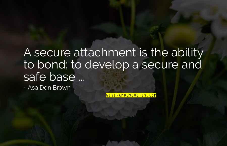 Secure Attachment Quotes By Asa Don Brown: A secure attachment is the ability to bond;