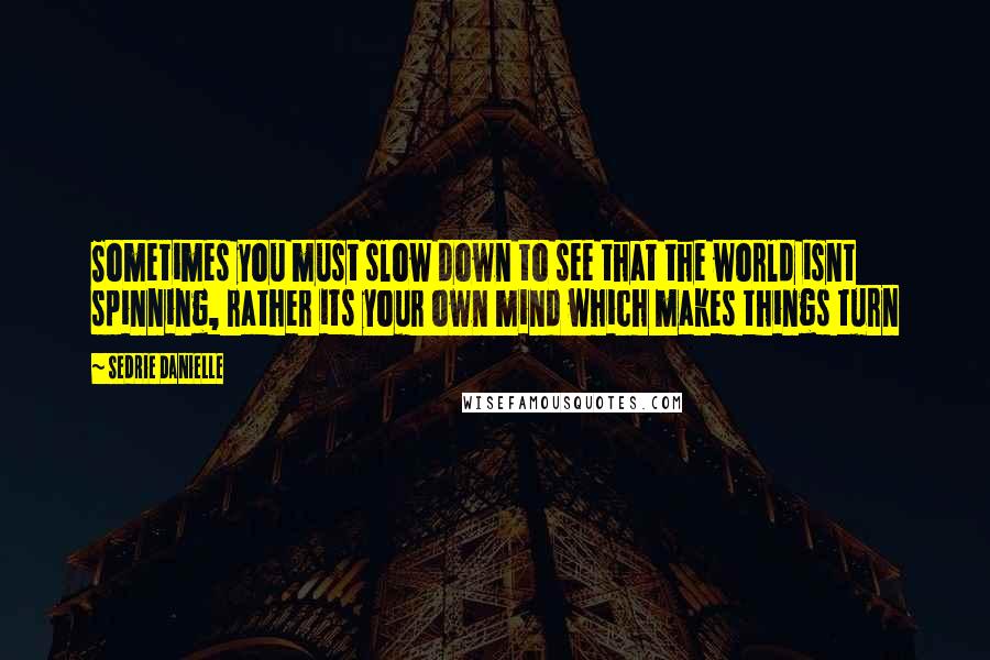Sedrie Danielle quotes: Sometimes you must slow down to see that the world isnt spinning, rather its your own mind which makes things turn Sedrie Danielle quotes: Sometimes you must slow down to see that the world isnt spinning, rather its your own mind which makes things turn
