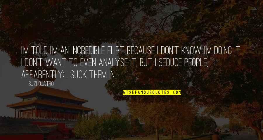 Seduce Quotes By Suzi Quatro: I'm told I'm an incredible flirt because I Seduce Quotes By Suzi Quatro: I'm told I'm an incredible flirt because I
