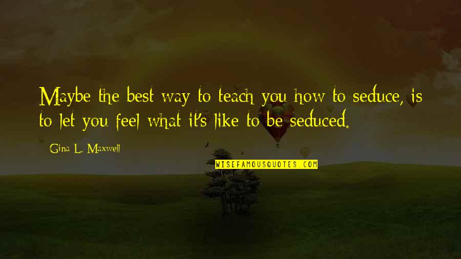 Seduce You Quotes By Gina L. Maxwell: Maybe the best way to teach you how Seduce You Quotes By Gina L. Maxwell: Maybe the best way to teach you how