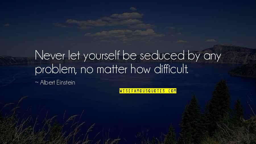 Seduced Quotes By Albert Einstein: Never let yourself be seduced by any problem, Seduced Quotes By Albert Einstein: Never let yourself be seduced by any problem,