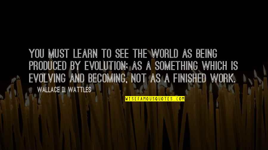 See And Learn Quotes By Wallace D. Wattles: You must learn to see the world as See And Learn Quotes By Wallace D. Wattles: You must learn to see the world as