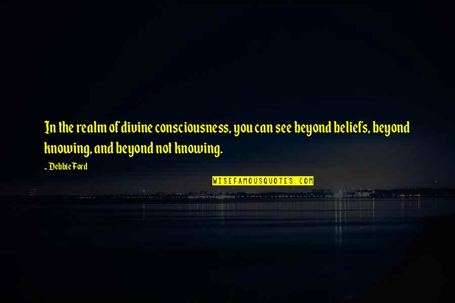 See Beliefs Quotes By Debbie Ford: In the realm of divine consciousness, you can