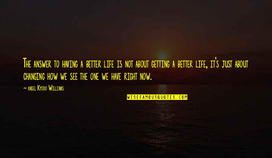 See Better Quotes By Angel Kyodo Williams: The answer to having a better life is See Better Quotes By Angel Kyodo Williams: The answer to having a better life is