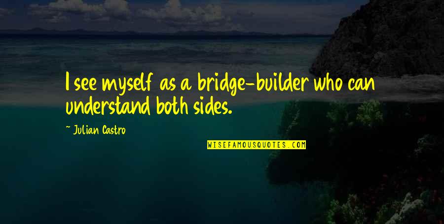 See Both Sides Quotes By Julian Castro: I see myself as a bridge-builder who can