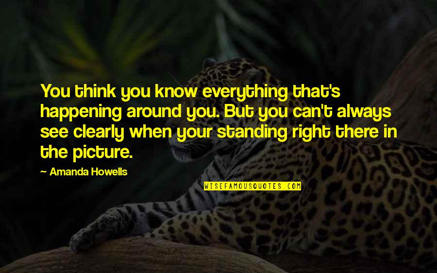 See Clearly Quotes By Amanda Howells: You think you know everything that's happening around See Clearly Quotes By Amanda Howells: You think you know everything that's happening around