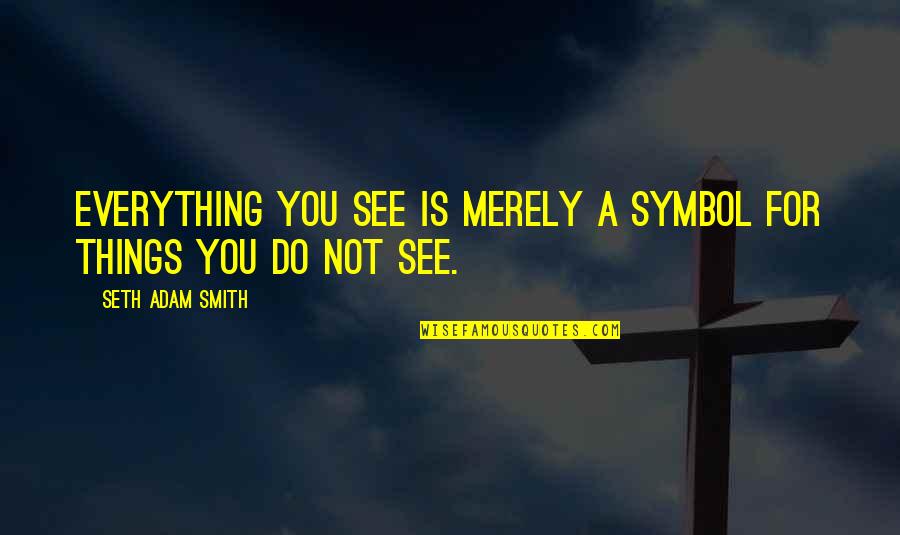 See Everything Quotes By Seth Adam Smith: Everything you see is merely a symbol for
