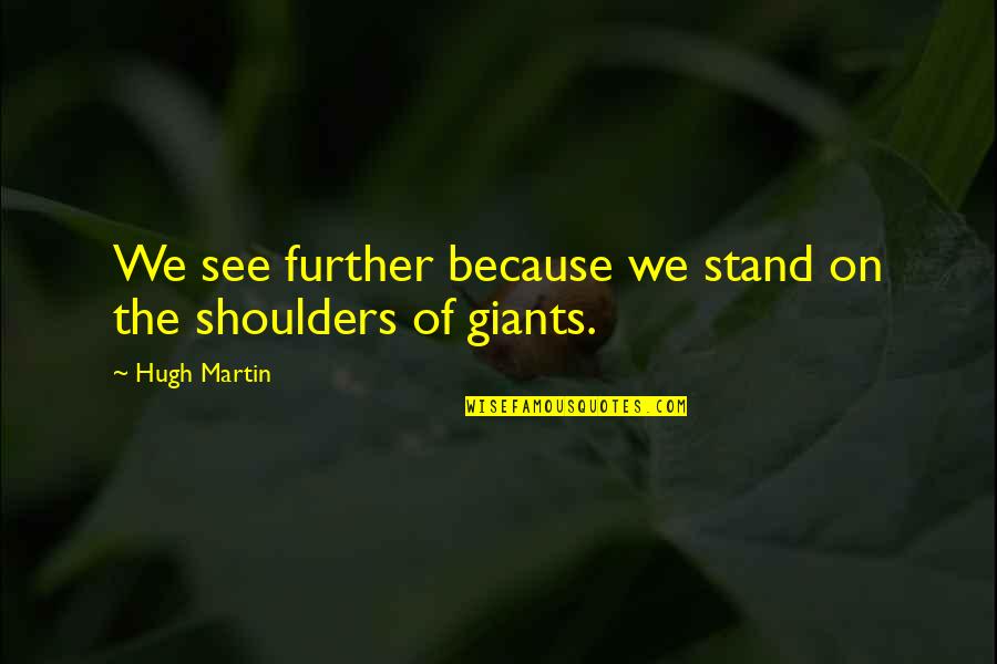 See Further Quotes By Hugh Martin: We see further because we stand on the