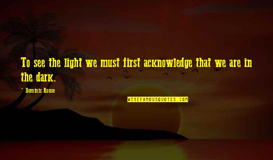 See In The Dark Quotes By Dominic Rouse: To see the light we must first acknowledge