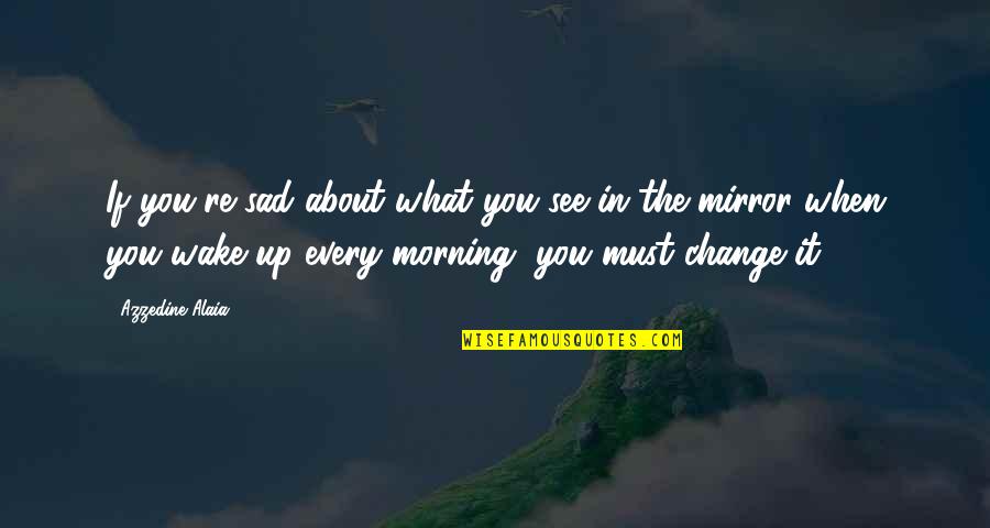 See In The Mirror Quotes By Azzedine Alaia: If you're sad about what you see in