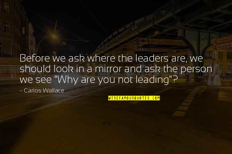 See In The Mirror Quotes By Carlos Wallace: Before we ask where the leaders are, we