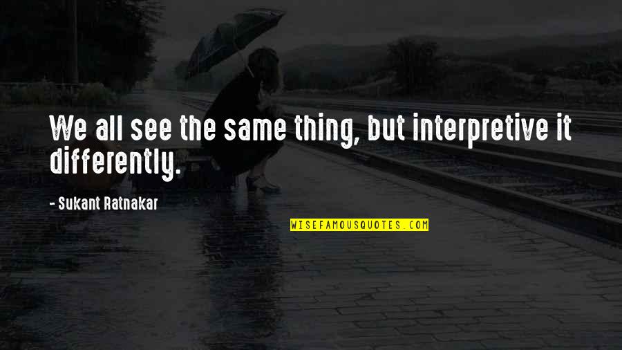 See It Differently Quotes By Sukant Ratnakar: We all see the same thing, but interpretive