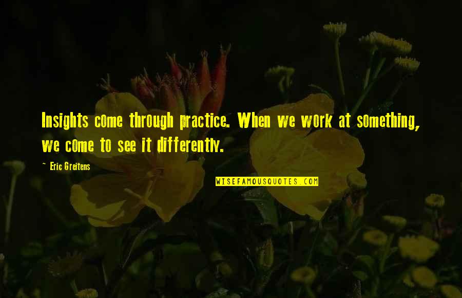 See It Through Quotes By Eric Greitens: Insights come through practice. When we work at