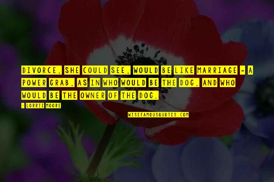See My Dog Quotes By Lorrie Moore: Divorce, she could see, would be like marriage See My Dog Quotes By Lorrie Moore: Divorce, she could see, would be like marriage