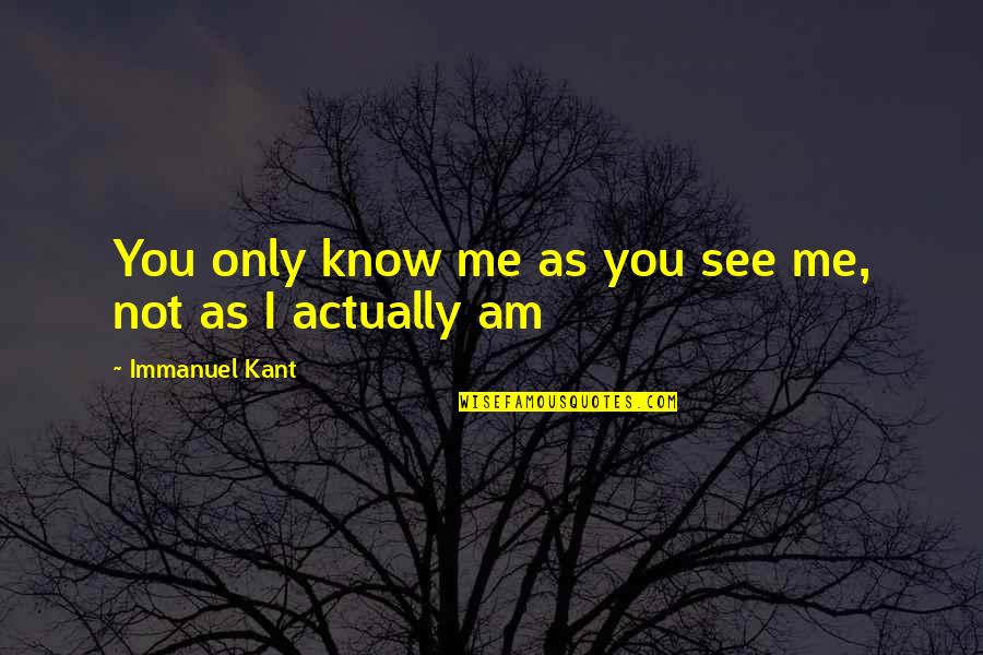 See Not Quotes By Immanuel Kant: You only know me as you see me,