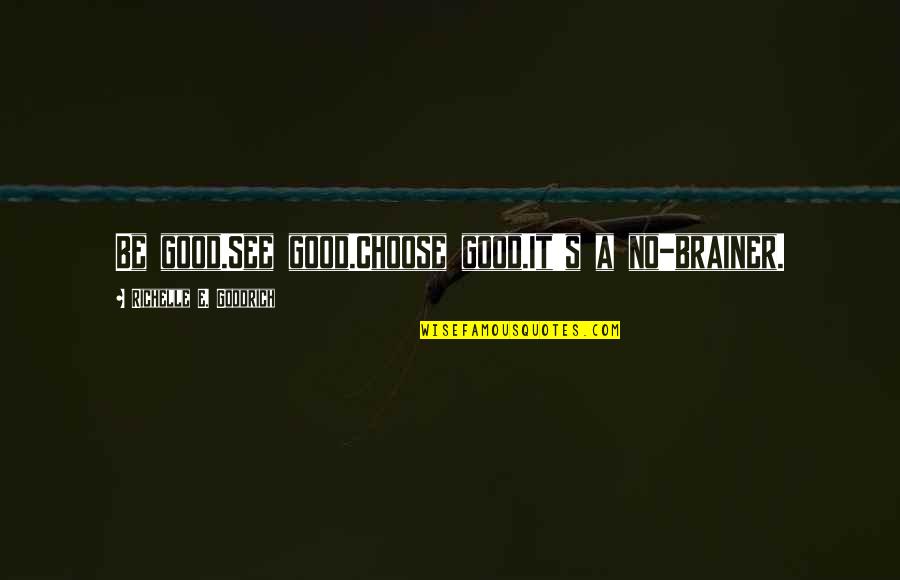 See Only Goodness Quotes By Richelle E. Goodrich: Be good.See good.Choose good.It's a no-brainer. See Only Goodness Quotes By Richelle E. Goodrich: Be good.See good.Choose good.It's a no-brainer.