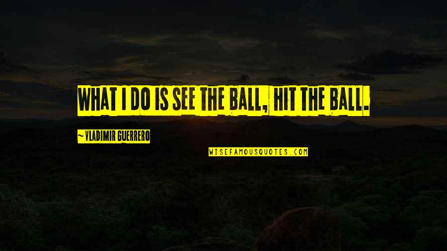 See The Ball Hit The Ball Quotes By Vladimir Guerrero: What I do is see the ball, hit See The Ball Hit The Ball Quotes By Vladimir Guerrero: What I do is see the ball, hit