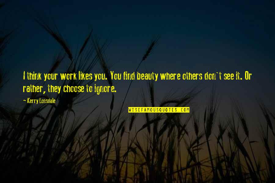 See The Beauty In Others Quotes By Kerry Lonsdale: I think your work likes you. You find See The Beauty In Others Quotes By Kerry Lonsdale: I think your work likes you. You find