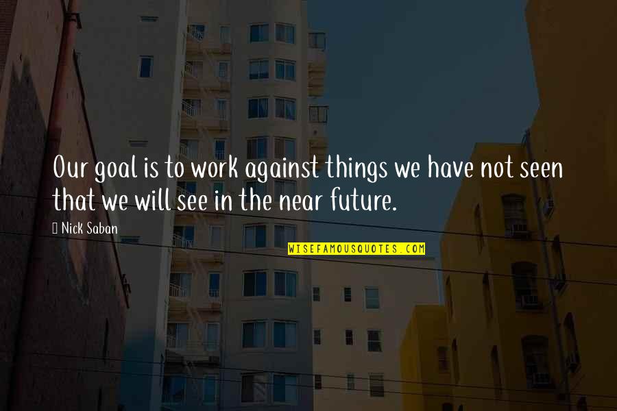 See The Future Quotes By Nick Saban: Our goal is to work against things we