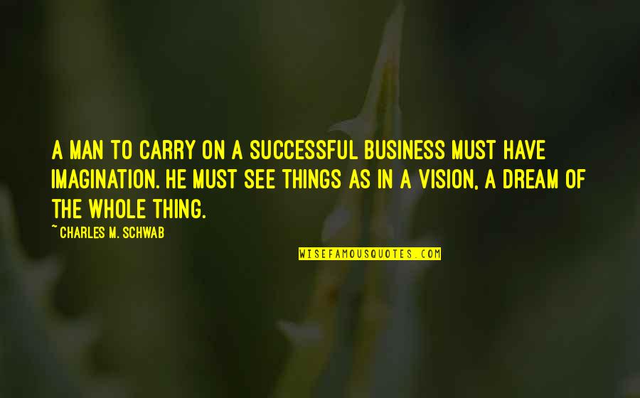See The Vision Quotes By Charles M. Schwab: A man to carry on a successful business See The Vision Quotes By Charles M. Schwab: A man to carry on a successful business