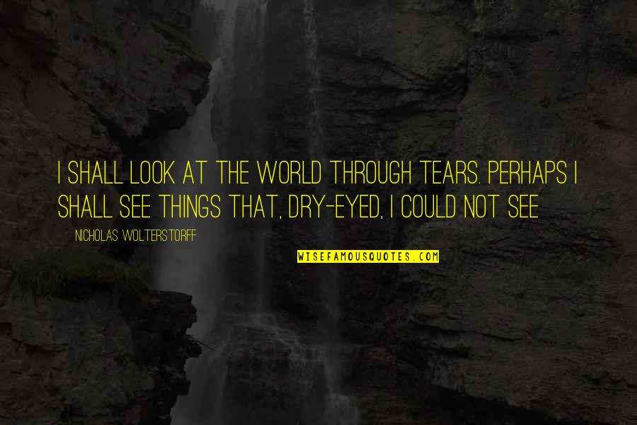 See The World Through Quotes By Nicholas Wolterstorff: I Shall Look At The World Through Tears.