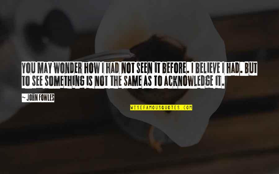 See To Believe Quotes By John Fowles: You may wonder how I had not seen