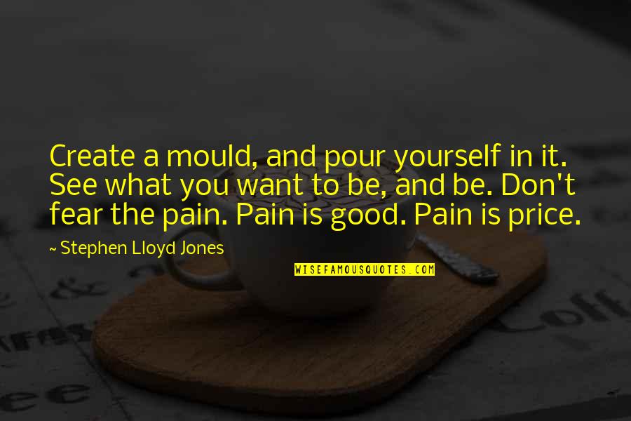 See What You Want Quotes By Stephen Lloyd Jones: Create a mould, and pour yourself in it. See What You Want Quotes By Stephen Lloyd Jones: Create a mould, and pour yourself in it.