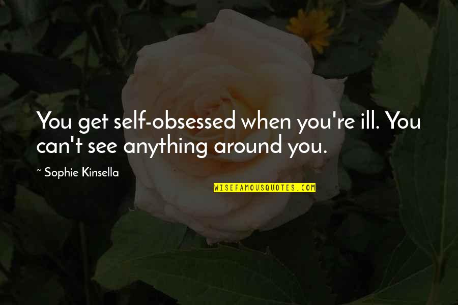 See You Around Quotes By Sophie Kinsella: You get self-obsessed when you're ill. You can't