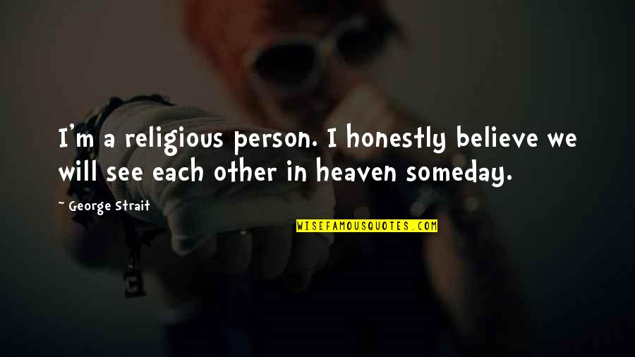 See You Someday Quotes By George Strait: I'm a religious person. I honestly believe we See You Someday Quotes By George Strait: I'm a religious person. I honestly believe we