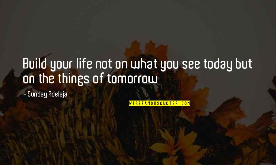 See You Tomorrow Quotes By Sunday Adelaja: Build your life not on what you see
