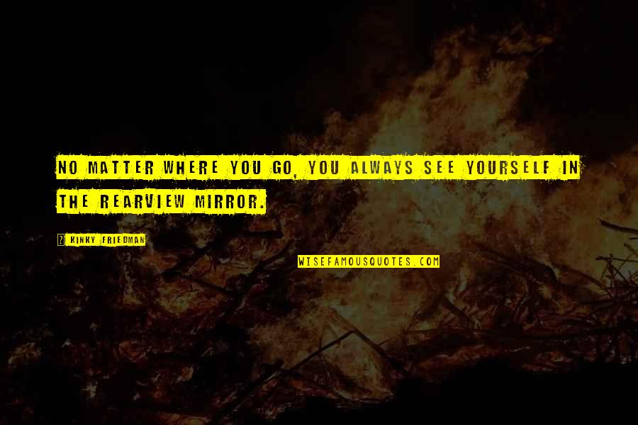 See Yourself In Mirror Quotes By Kinky Friedman: No matter where you go, you always see