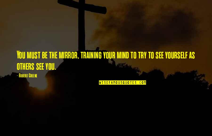 See Yourself In Mirror Quotes By Robert Greene: You must be the mirror, training your mind