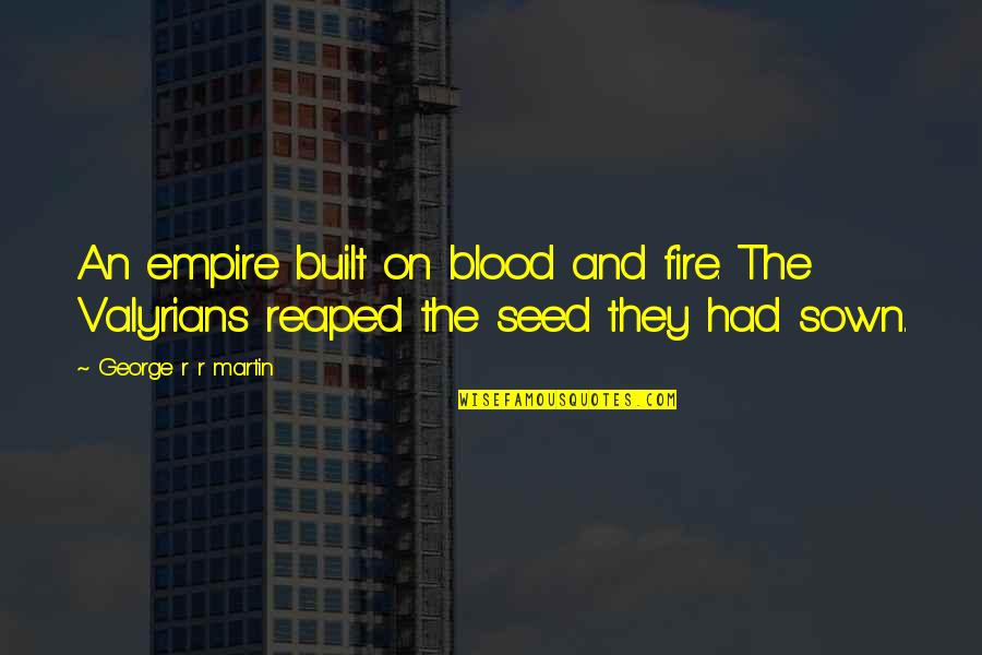 Seed The Quotes By George R R Martin: An empire built on blood and fire. The
