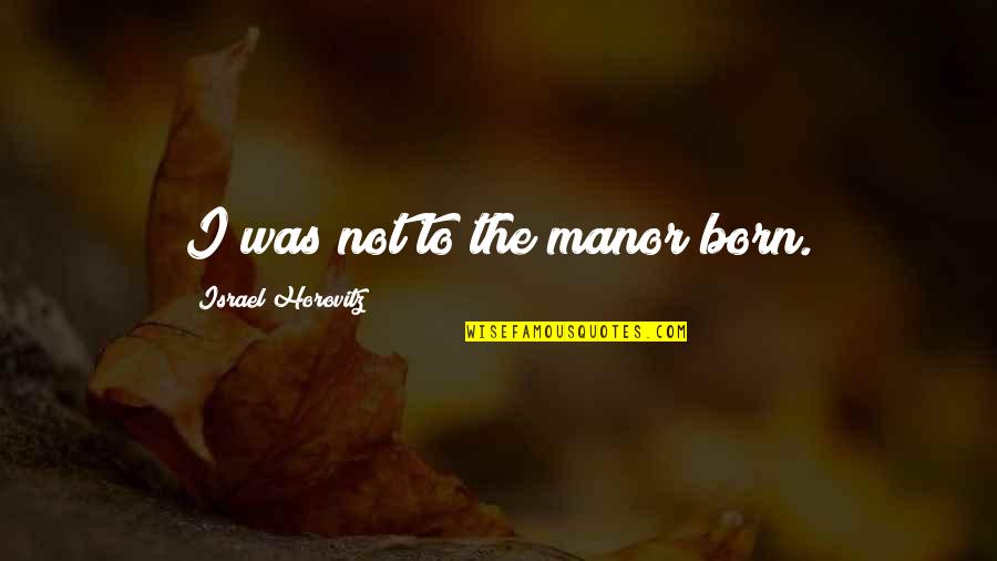 Seed Times Union Quotes By Israel Horovitz: I was not to the manor born. Seed Times Union Quotes By Israel Horovitz: I was not to the manor born.