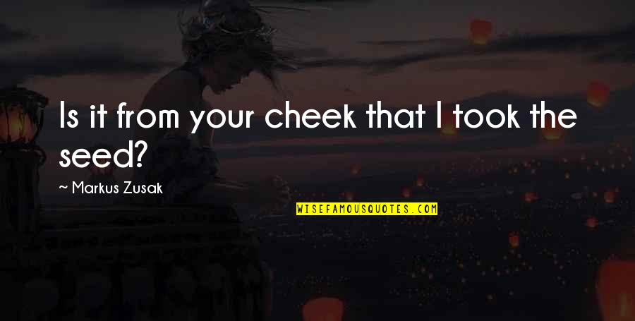 Seed Your Quotes By Markus Zusak: Is it from your cheek that I took Seed Your Quotes By Markus Zusak: Is it from your cheek that I took